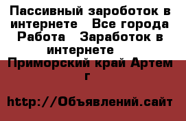 Пассивный зароботок в интернете - Все города Работа » Заработок в интернете   . Приморский край,Артем г.